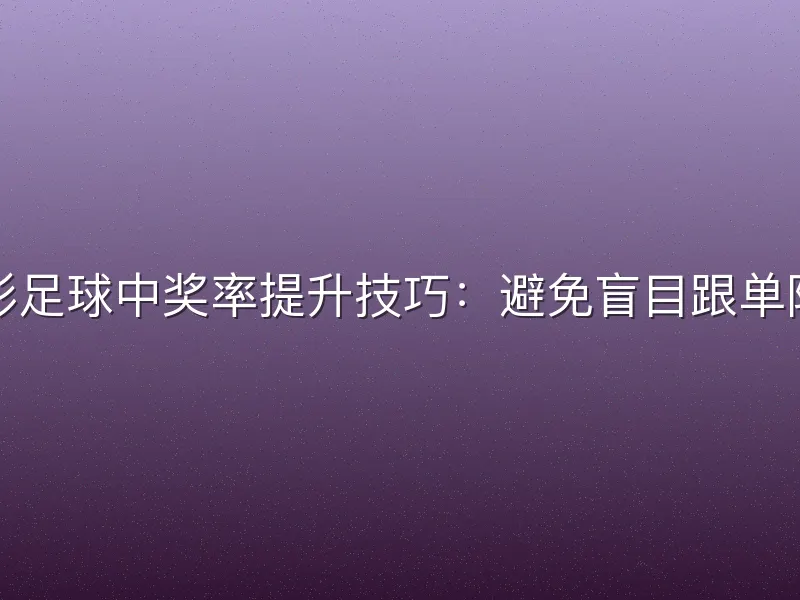 竞彩足球中奖率提升技巧：避免盲目跟单陷阱